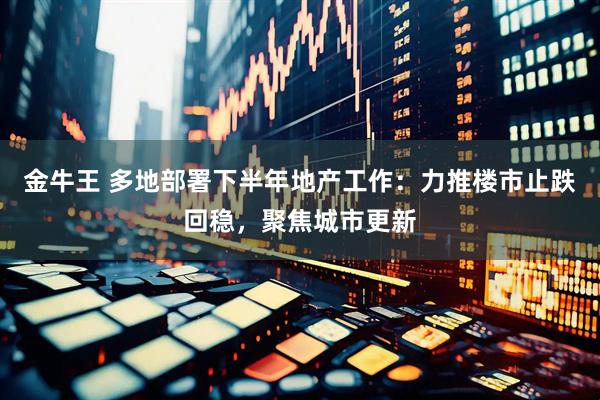 金牛王 多地部署下半年地产工作：力推楼市止跌回稳，聚焦城市更新