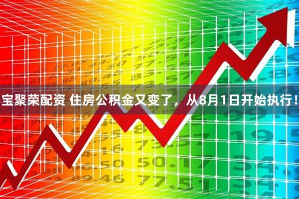 宝聚荣配资 住房公积金又变了，从8月1日开始执行！