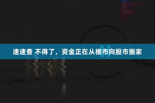 速速查 不得了，资金正在从楼市向股市搬家