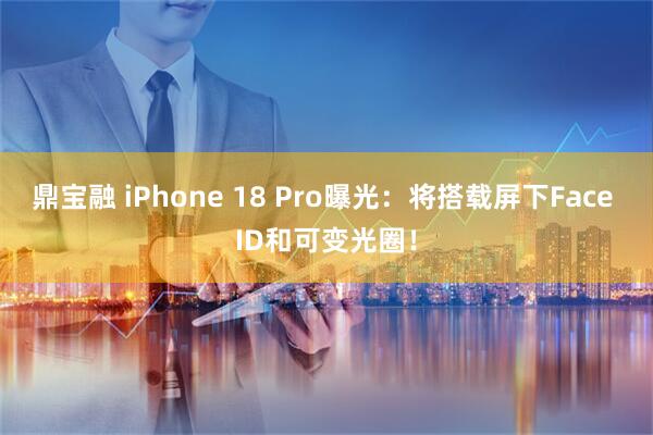 鼎宝融 iPhone 18 Pro曝光：将搭载屏下Face ID和可变光圈！