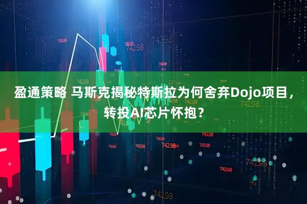 盈通策略 马斯克揭秘特斯拉为何舍弃Dojo项目，转投AI芯片怀抱？