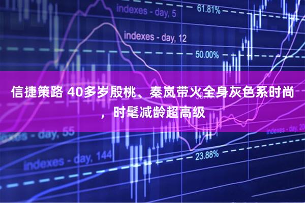 信捷策路 40多岁殷桃、秦岚带火全身灰色系时尚，时髦减龄超高级