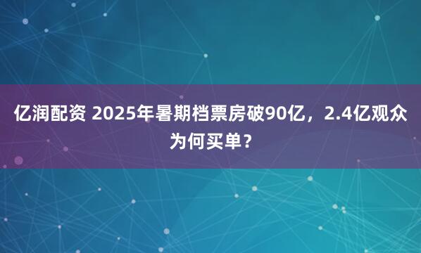 亿润配资 2025年暑期档票房破90亿，2.4亿观众为何买单？