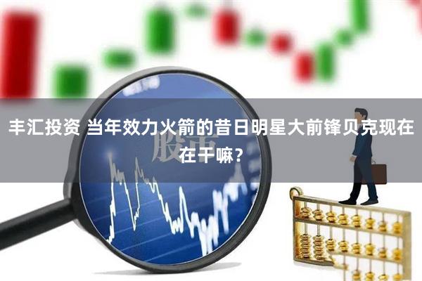 丰汇投资 当年效力火箭的昔日明星大前锋贝克现在在干嘛？