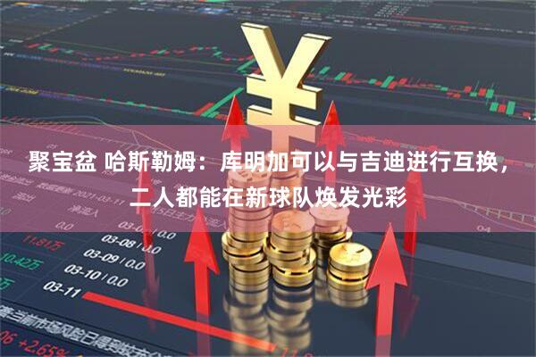 聚宝盆 哈斯勒姆：库明加可以与吉迪进行互换，二人都能在新球队焕发光彩
