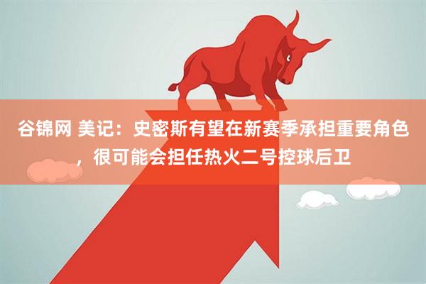 谷锦网 美记：史密斯有望在新赛季承担重要角色，很可能会担任热火二号控球后卫