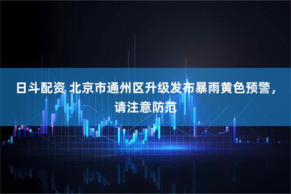日斗配资 北京市通州区升级发布暴雨黄色预警，请注意防范
