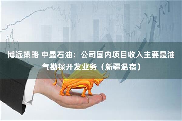 博远策略 中曼石油：公司国内项目收入主要是油气勘探开发业务（新疆温宿）