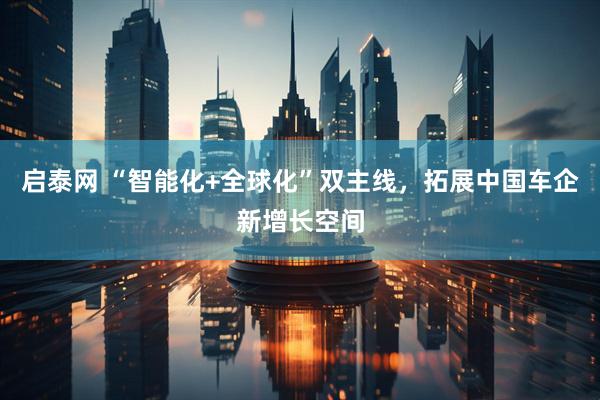 启泰网 “智能化+全球化”双主线，拓展中国车企新增长空间