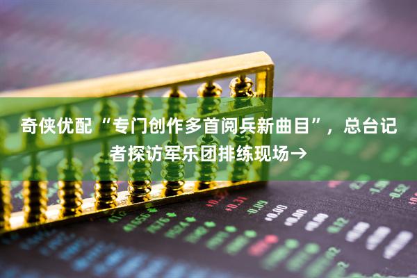 奇侠优配 “专门创作多首阅兵新曲目”，总台记者探访军乐团排练现场→