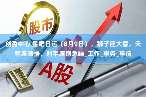 创盈中心 星吧日运（8月9日），狮子座大喜，天秤座顿悟，射手座别急躁_工作_事务_事情