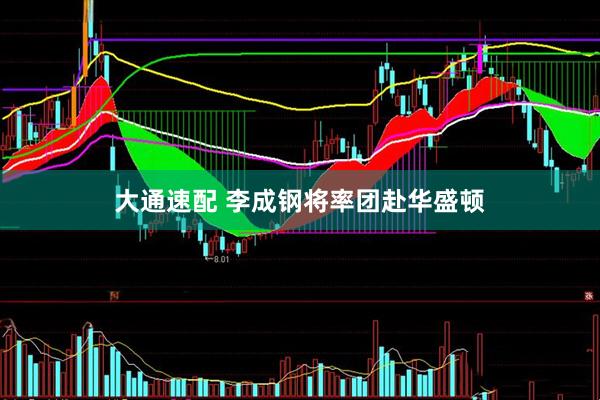 大通速配 李成钢将率团赴华盛顿