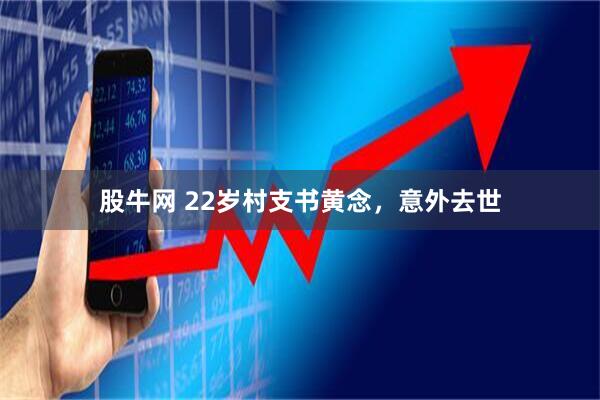 股牛网 22岁村支书黄念，意外去世
