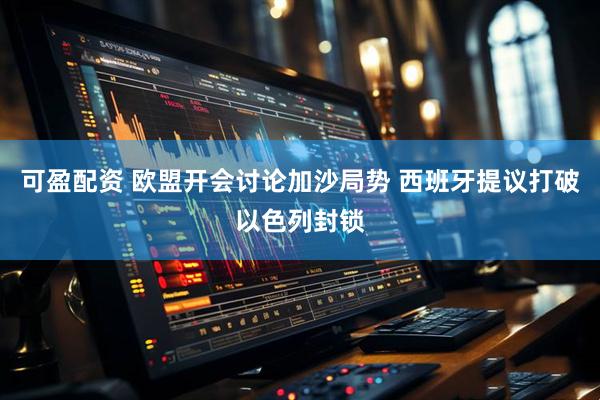 可盈配资 欧盟开会讨论加沙局势 西班牙提议打破以色列封锁