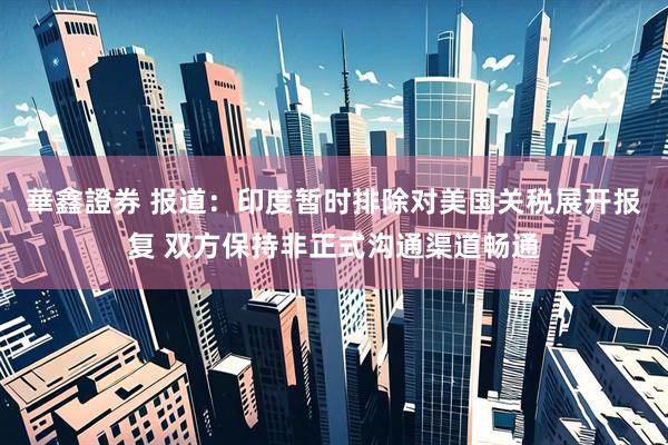 華鑫證券 报道：印度暂时排除对美国关税展开报复 双方保持非正式沟通渠道畅通