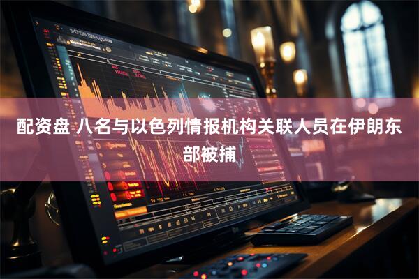 配资盘 八名与以色列情报机构关联人员在伊朗东部被捕