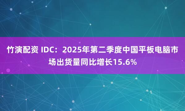 竹演配资 IDC：2025年第二季度中国平板电脑市场出货量同比增长15.6%