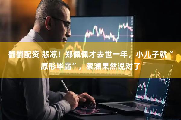 翻翻配资 悲凉！郑佩佩才去世一年，小儿子就“原形毕露”，蔡澜果然说对了