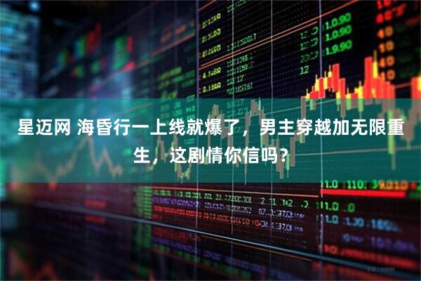 星迈网 海昏行一上线就爆了，男主穿越加无限重生，这剧情你信吗？