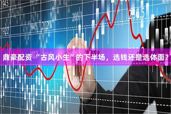 鼎豪配资 “古风小生”的下半场，选钱还是选体面？