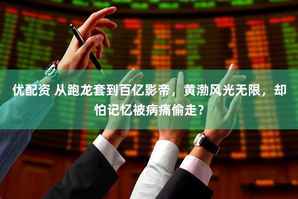 优配资 从跑龙套到百亿影帝，黄渤风光无限，却怕记忆被病痛偷走？