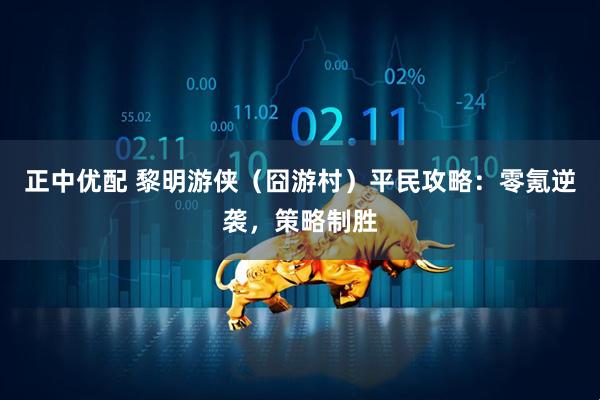 正中优配 黎明游侠（囧游村）平民攻略：零氪逆袭，策略制胜
