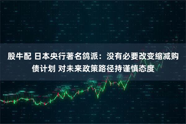 股牛配 日本央行著名鸽派：没有必要改变缩减购债计划 对未来政策路径持谨慎态度