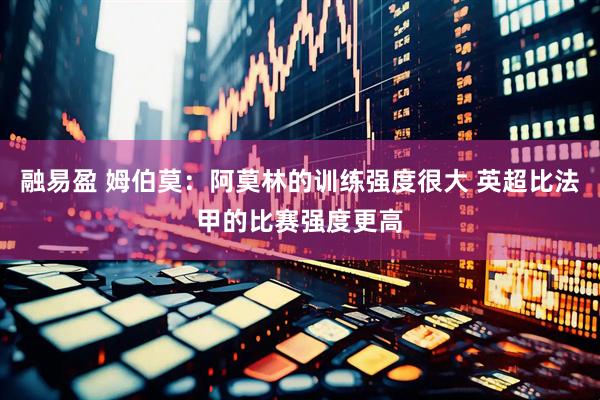 融易盈 姆伯莫：阿莫林的训练强度很大 英超比法甲的比赛强度更高