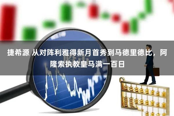 捷希源 从对阵利雅得新月首秀到马德里德比，阿隆索执教皇马满一百日