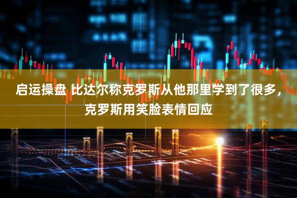 启运操盘 比达尔称克罗斯从他那里学到了很多，克罗斯用笑脸表情回应
