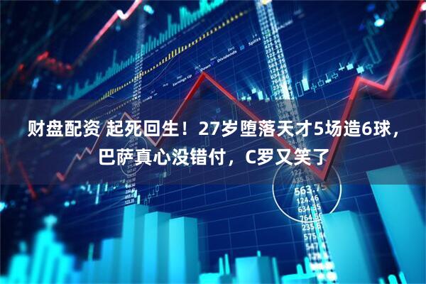 财盘配资 起死回生！27岁堕落天才5场造6球，巴萨真心没错付，C罗又笑了