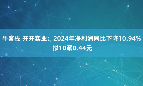 牛客栈 开开实业：2024年净利润同比下降10.94% 拟10派0.44元