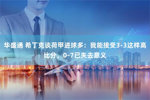 华盛通 希丁克谈荷甲进球多：我能接受3-3这样高比分，0-7已失去意义