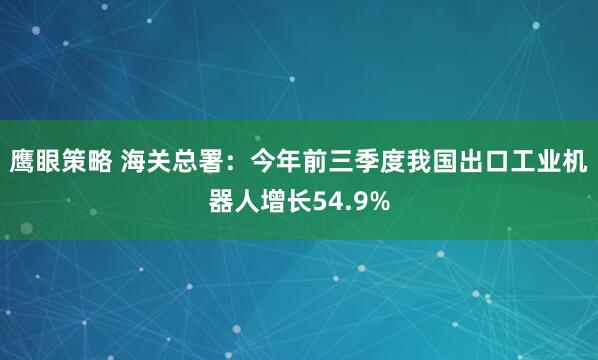 鹰眼策略 海关总署：今年前三季度我国出口工业机器人增长54.9%