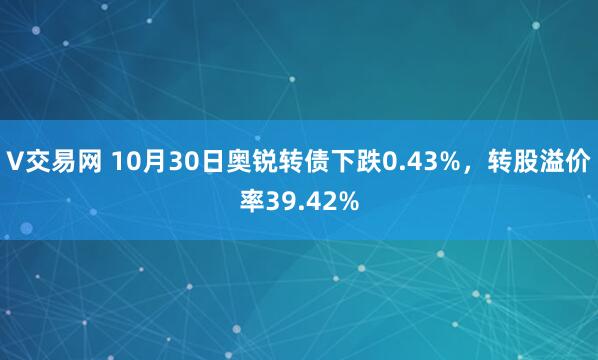 V交易网 10月30日奥锐转债下跌0.43%,转股溢价率39.42%