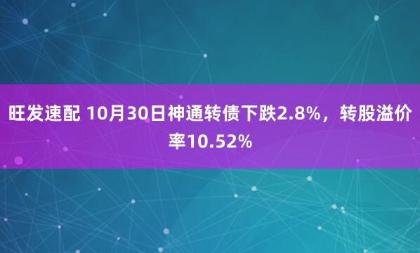 旺发速配 10月30日神通转债下跌2.8%,转股溢价率10.52%