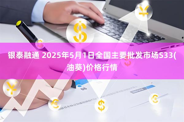 银泰融通 2025年5月1日全国主要批发市场S33(油葵)价格行情
