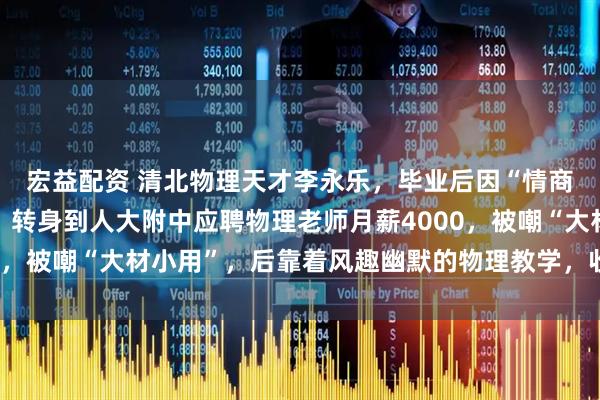 宏益配资 清北物理天才李永乐，毕业后因“情商低”两次面试被拒绝，转身到人大附中应聘物理老师月薪4000，被嘲“大材小用”，后靠着风趣幽默的物理教学，收获千万粉丝