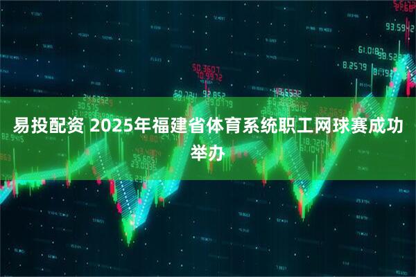 易投配资 2025年福建省体育系统职工网球赛成功举办