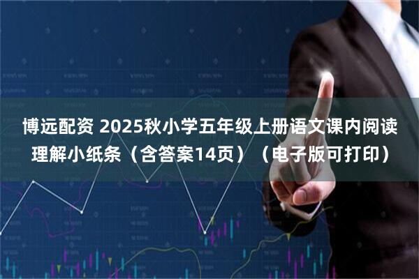 博远配资 2025秋小学五年级上册语文课内阅读理解小纸条（含答案14页）（电子版可打印）