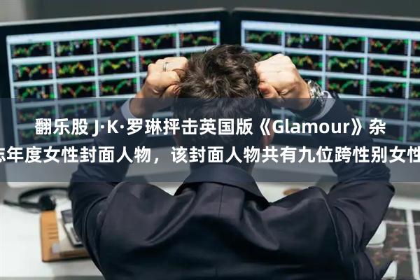 翻乐股 J·K·罗琳抨击英国版《Glamour》杂志年度女性封面人物，该封面人物共有九位跨性别女性。