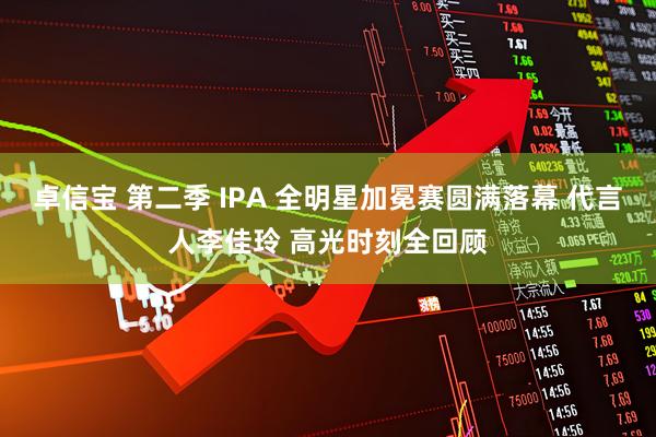 卓信宝 第二季 IPA 全明星加冕赛圆满落幕 代言人李佳玲 高光时刻全回顾