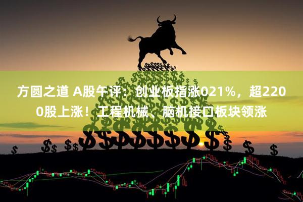 方圆之道 A股午评:创业板指涨021%,超2200股上涨!工程机械、脑机接口板块领涨