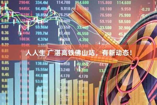 人人生 广湛高铁佛山站,有新动态!
