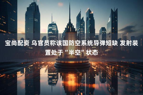 宝尚配资 乌官员称该国防空系统导弹短缺 发射装置处于“半空”状态