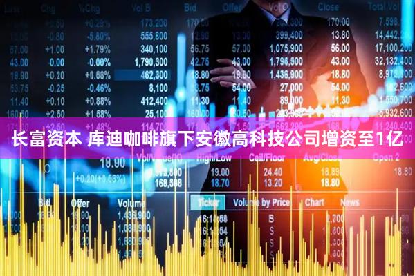 长富资本 库迪咖啡旗下安徽高科技公司增资至1亿